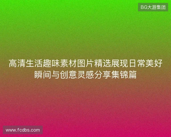 高清生活趣味素材图片精选展现日常美好瞬间与创意灵感分享集锦篇