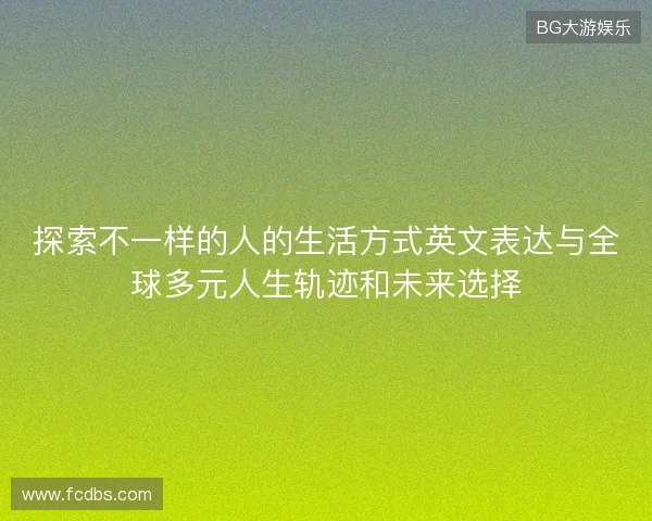 探索不一样的人的生活方式英文表达与全球多元人生轨迹和未来选择